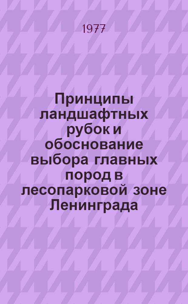 Принципы ландшафтных рубок и обоснование выбора главных пород в лесопарковой зоне Ленинграда : Автореф. дис. на соиск. учен. степени канд. с.-х. наук : (06.03.03)