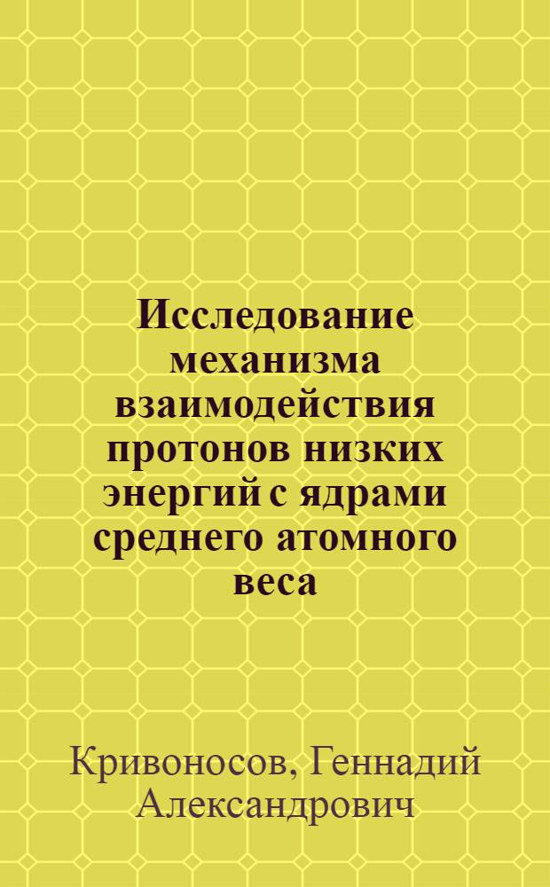 Исследование механизма взаимодействия протонов низких энергий с ядрами среднего атомного веса : Автореф. дис. на соиск. учен. степени канд. физ.-мат. наук : (01.04.16)