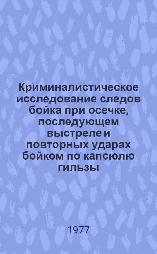 Криминалистическое исследование следов бойка при осечке, последующем выстреле и повторных ударах бойком по капсюлю гильзы : (Метод. рекомендации)