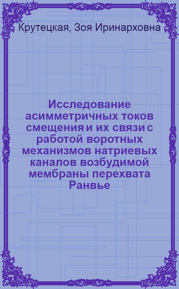 Исследование асимметричных токов смещения и их связи с работой воротных механизмов натриевых каналов возбудимой мембраны перехвата Ранвье : Автореф. дис. на соиск. учен. степени канд. биол. наук : (03.00.02)