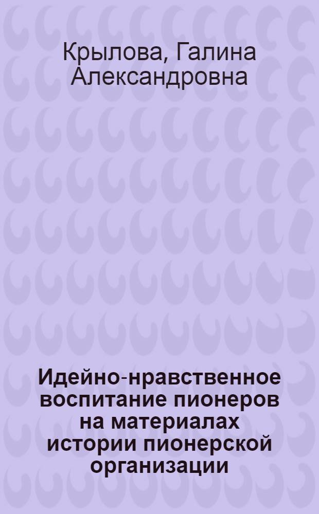 Идейно-нравственное воспитание пионеров на материалах истории пионерской организации : Автореф. дис. на соиск. учен. степени канд. пед. наук : (13.00.01)