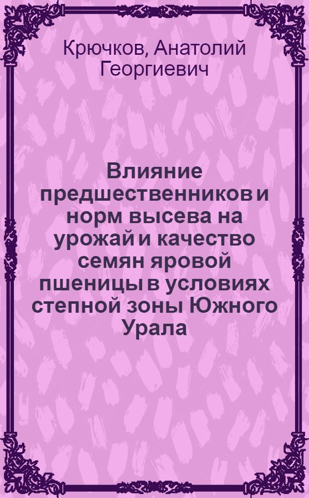Влияние предшественников и норм высева на урожай и качество семян яровой пшеницы в условиях степной зоны Южного Урала : Автореф. дис. на соиск. учен. степени канд. с.-х. наук : (06.01.05)