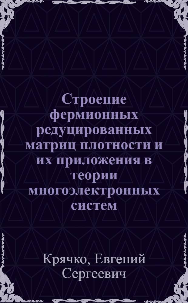 Строение фермионных редуцированных матриц плотности и их приложения в теории многоэлектронных систем : Автореф. дис. на соиск. учен. степени канд. физ.-мат. наук : (01.04.02)