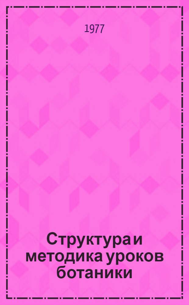 Структура и методика уроков ботаники : Автореф. дис. на соиск. учен. степени канд. пед. наук : (13.00.02)