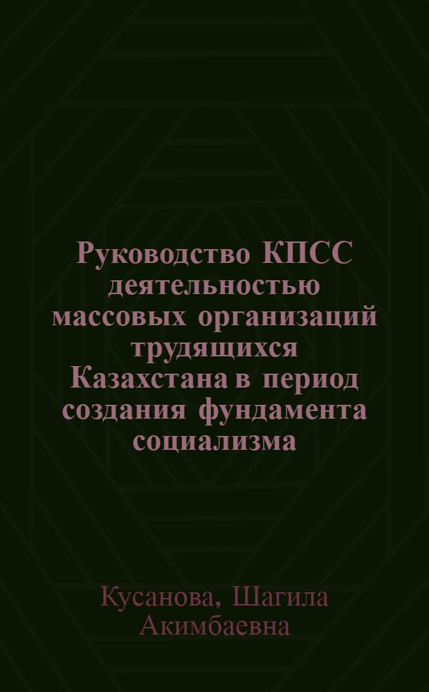 Руководство КПСС деятельностью массовых организаций трудящихся Казахстана в период создания фундамента социализма (1926-1932 гг.) : Автореф. дис. на соиск. учен. степени д-ра ист. наук : (07.00.01)