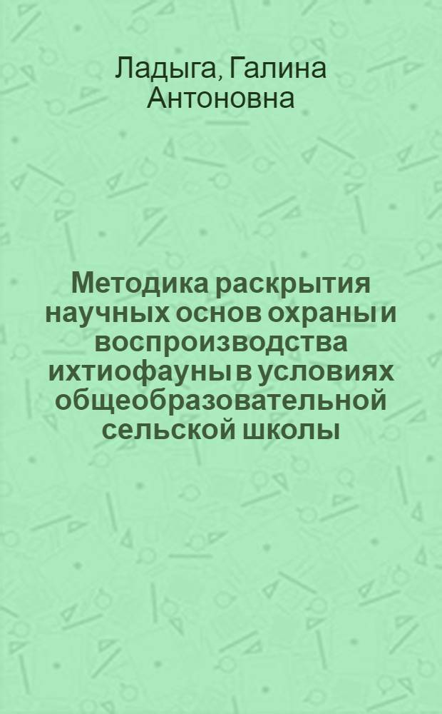 Методика раскрытия научных основ охраны и воспроизводства ихтиофауны в условиях общеобразовательной сельской школы : Автореф. дис. на соиск. учен. степени канд. пед. наук : (13.00.02)