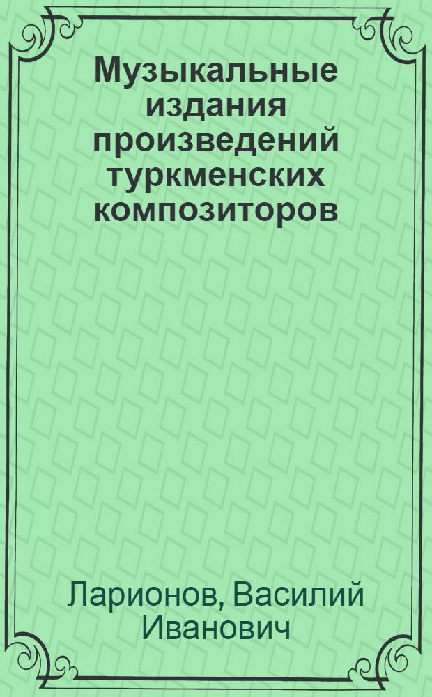 Музыкальные издания произведений туркменских композиторов : (Библиогр. указ. 1928-1976 гг.)