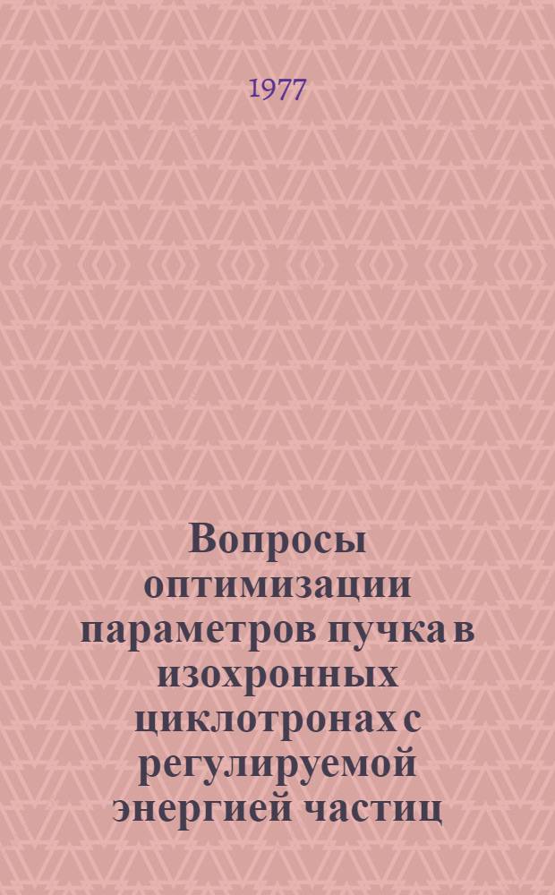 Вопросы оптимизации параметров пучка в изохронных циклотронах с регулируемой энергией частиц : Автореф. дис. на соиск. учен. степени д-ра техн. наук : (01.04.13)