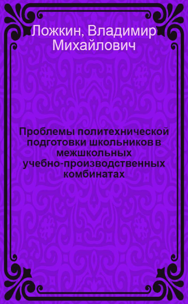 Проблемы политехнической подготовки школьников в межшкольных учебно-производственных комбинатах : Автореф. дис. на соиск. учен. степени канд. пед. наук : (13.00.01)