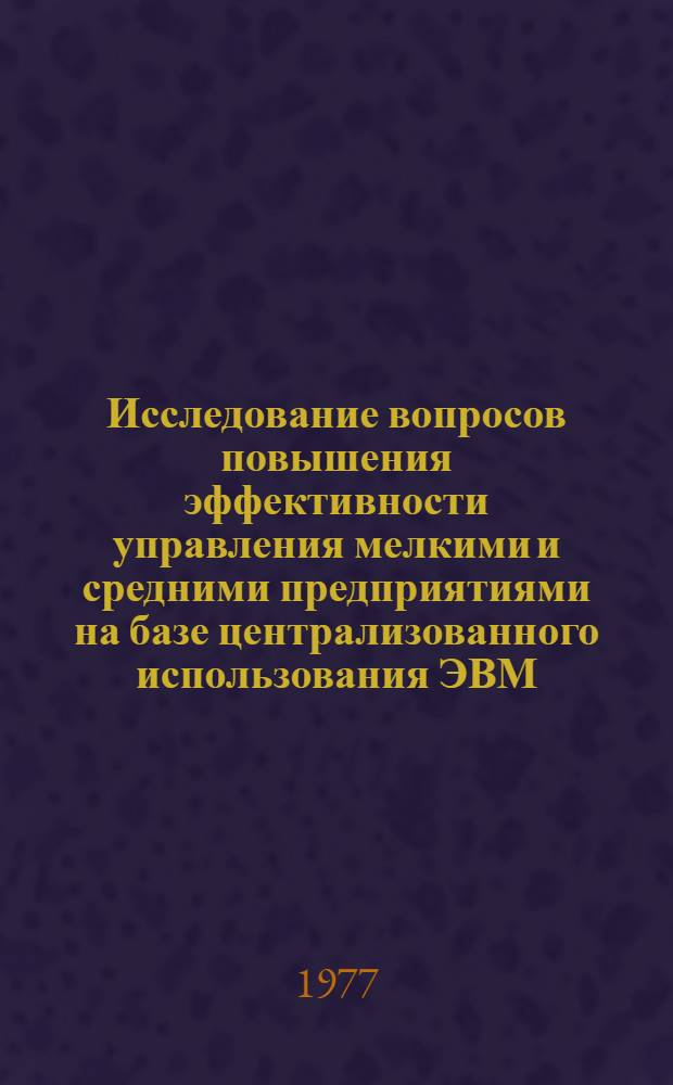 Исследование вопросов повышения эффективности управления мелкими и средними предприятиями на базе централизованного использования ЭВМ (на примере машиностроения Грузии) : Автореф. дис. на соиск. учен. степени к. э. н