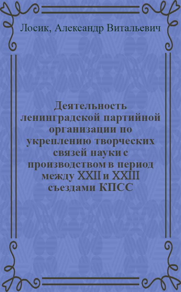 Деятельность ленинградской партийной организации по укреплению творческих связей науки с производством в период между XXII и XXIII съездами КПСС : Автореф. дис. на соиск. учен. степени канд. ист. наук : (07.00.01)