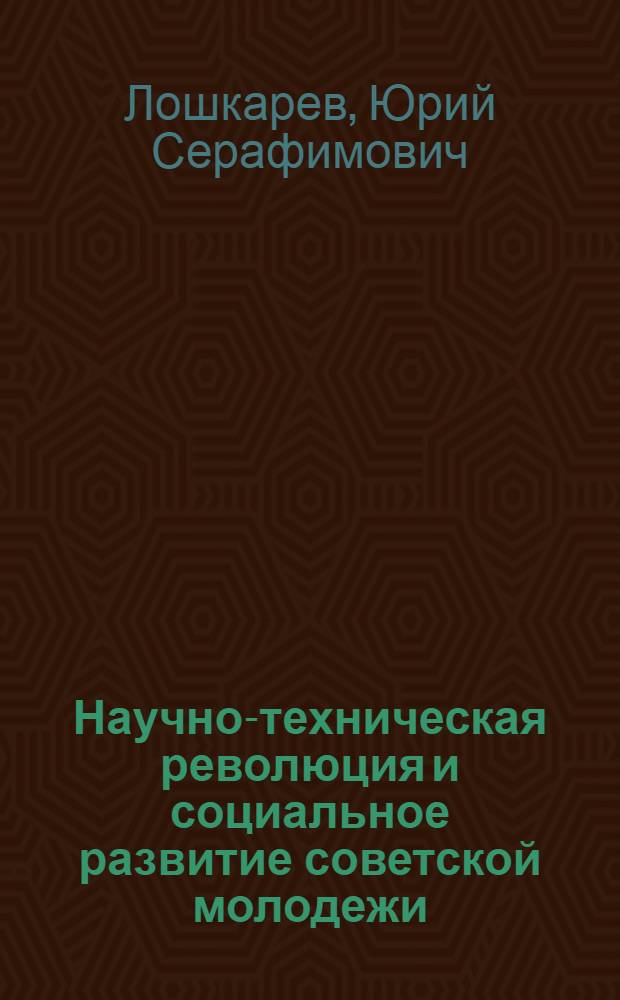 Научно-техническая революция и социальное развитие советской молодежи : (Материал в помощь лекторам, докладчикам, пропагандистам)
