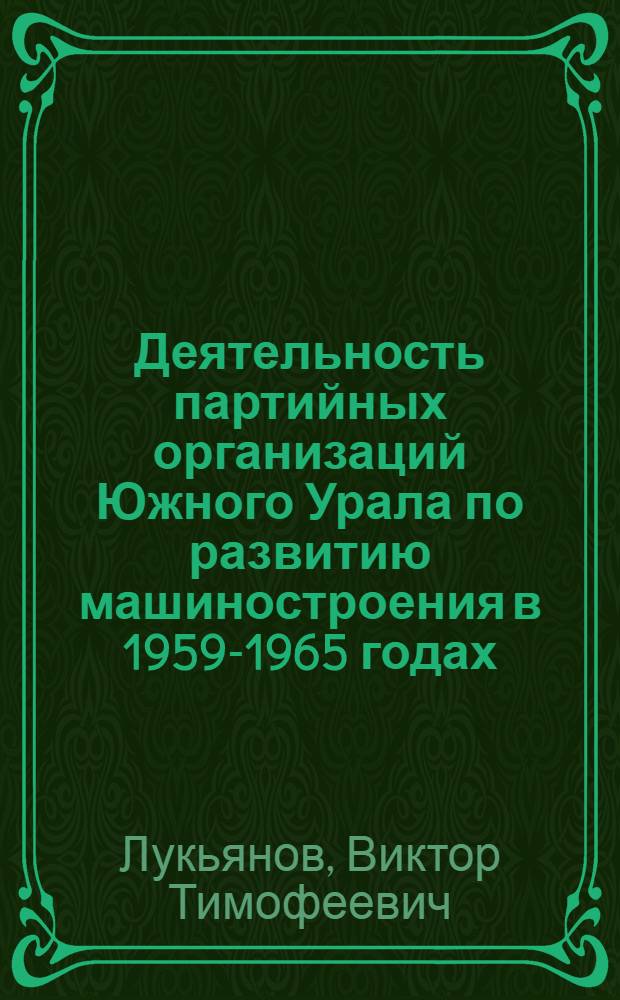 Деятельность партийных организаций Южного Урала по развитию машиностроения в 1959-1965 годах : (На материалах парт. организаций Курган., Оренбург. и Челяб. обл.) : Автореф. дис. на соиск. учен. степени канд. ист. наук : (07.00.01)