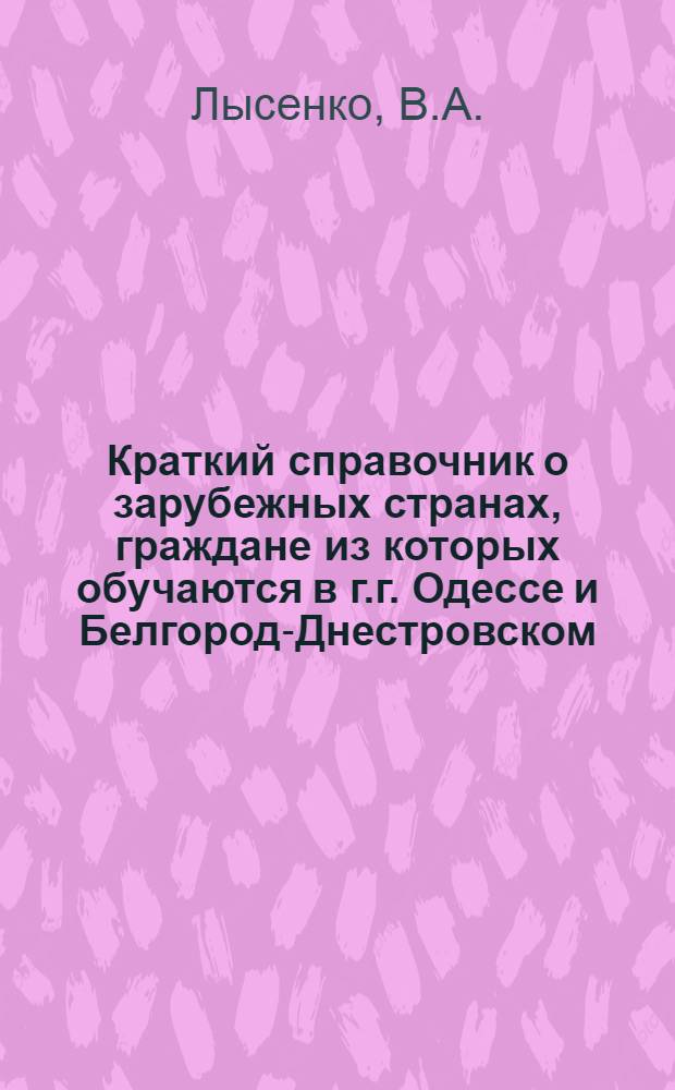 Краткий справочник о зарубежных странах, граждане из которых обучаются в г.г. Одессе и Белгород-Днестровском : (Пособие для кураторов землячеств и орг. иностр. учащихся)