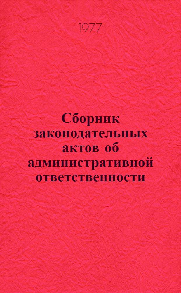 Сборник законодательных актов об административной ответственности : По состоянию на 1 янв. 1977 г.