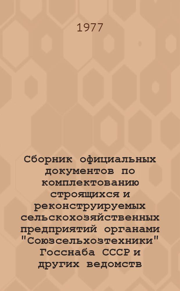 Сборник официальных документов по комплектованию строящихся и реконструируемых сельскохозяйственных предприятий органами "Союзсельхозтехники" Госснаба СССР и других ведомств : Ч. 1