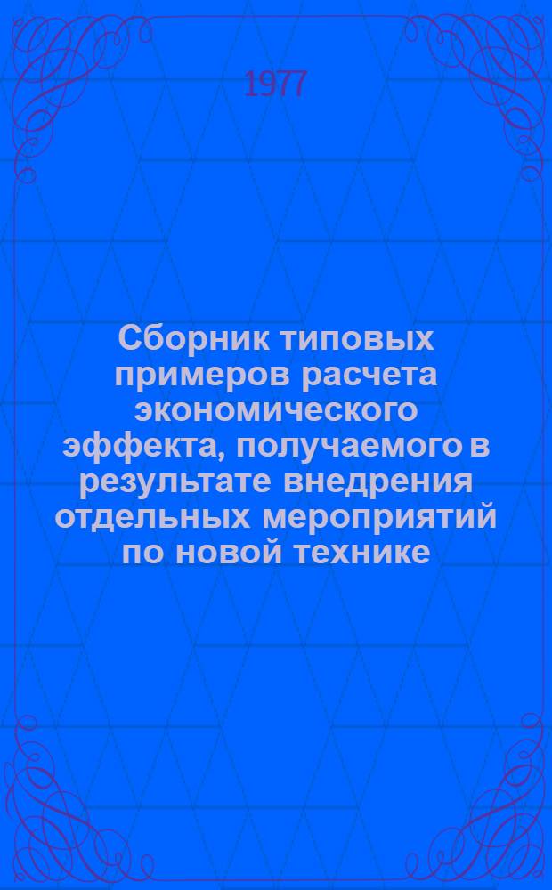 Сборник типовых примеров расчета экономического эффекта, получаемого в результате внедрения отдельных мероприятий по новой технике : 016-77-187-00 : Вып. 1-