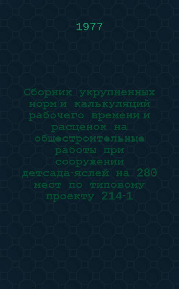 Сборник укрупненных норм и калькуляций рабочего времени и расценок на общестроительные работы при сооружении детсада-яслей на 280 мест по типовому проекту 214-1-87