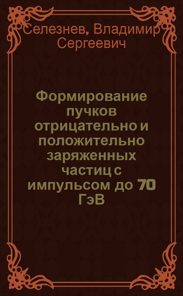 Формирование пучков отрицательно и положительно заряженных частиц с импульсом до 70 ГэВ/с на ускорителе ИФВЭ : Автореф. дис. на соиск. учен. степени канд. физ.-мат. наук