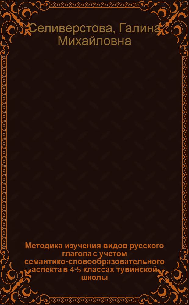 Методика изучения видов русского глагола с учетом семантико-словообразовательного аспекта в 4-5 классах тувинской школы : Автореф. дис. на соиск. учен. степени канд. пед. наук : (13.00.02)