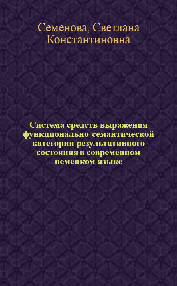 Система средств выражения функционально-семантической категории результативного состояния в современном немецком языке : (Опыт моделирования поля результативного состояния) : Автореф. дис. на соиск. учен. степени канд. филол. наук : (10.02.04)