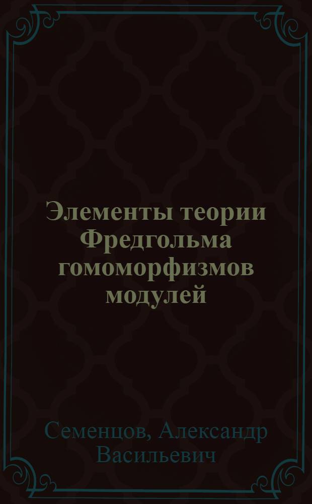 Элементы теории Фредгольма гомоморфизмов модулей : Автореф. дис. на соиск. учен. степени канд. физ.-мат. наук : (01.01.02)