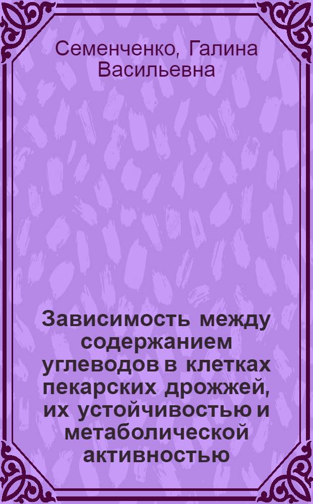 Зависимость между содержанием углеводов в клетках пекарских дрожжей, их устойчивостью и метаболической активностью : Автореф. дис. на соиск. учен. степени канд. биол. наук : (03.00.07)