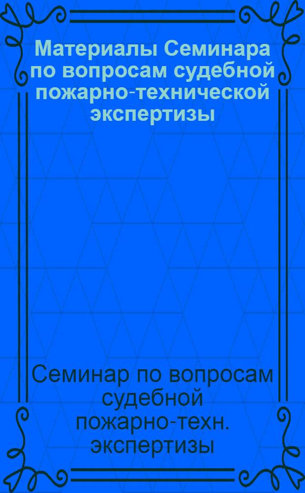 Материалы Семинара по вопросам судебной пожарно-технической экспертизы : Тезисы сообщ. и докл. г. Брянск, 3-4 июня 1975 г