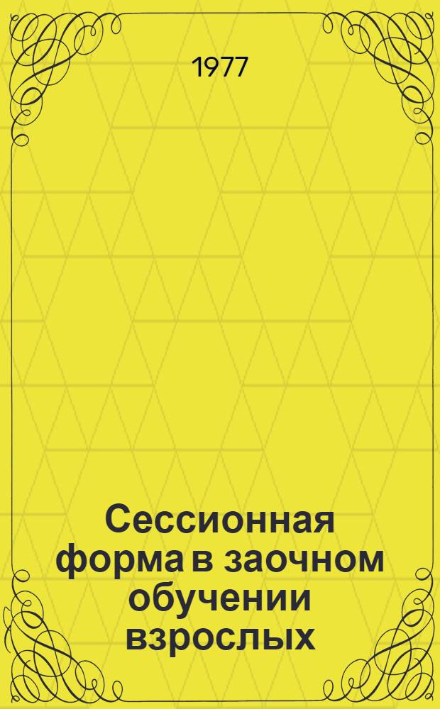 Сессионная форма в заочном обучении взрослых : Метод. письмо