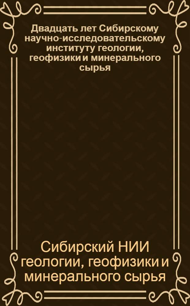 Двадцать лет Сибирскому научно-исследовательскому институту геологии, геофизики и минерального сырья. (1957-1977) : Справочник