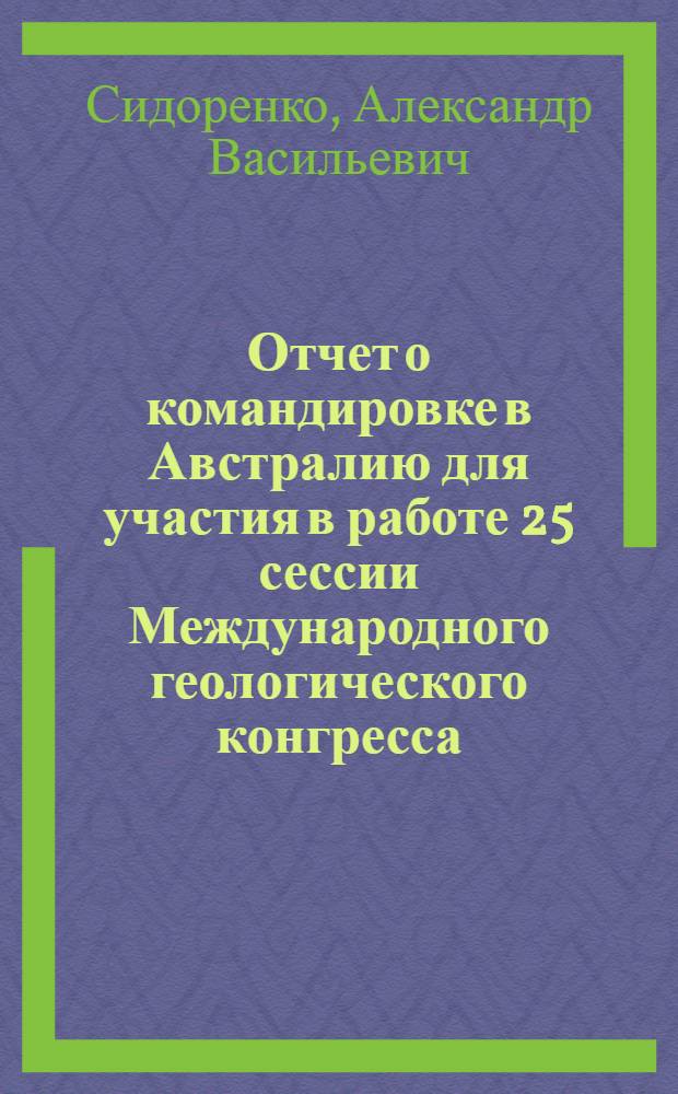 Отчет о командировке в Австралию [для участия в работе 25 сессии Международного геологического конгресса. Сидней. 1976] : Ч. 1-