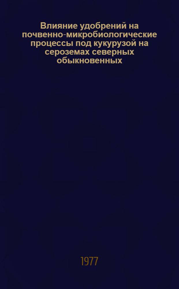 Влияние удобрений на почвенно-микробиологические процессы под кукурузой на сероземах северных обыкновенных : Автореф. дис. на соиск. учен. степени канд. биол. наук : (03.00.07)