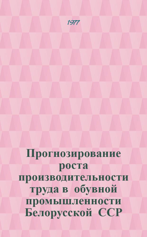 Прогнозирование роста производительности труда в обувной промышленности Белорусской ССР : Автореф. дис. на соиск. учен. степени канд. экон. наук : (08.00.05)