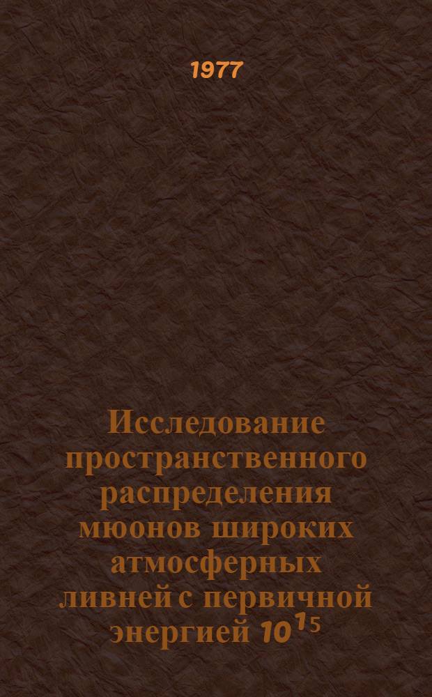 Исследование пространственного распределения мюонов широких атмосферных ливней с первичной энергией 10¹⁵ - 10¹⁷ эв : Автореф. дис. на соиск. учен.степени канд. физ.-мат. наук : (01.04.16)