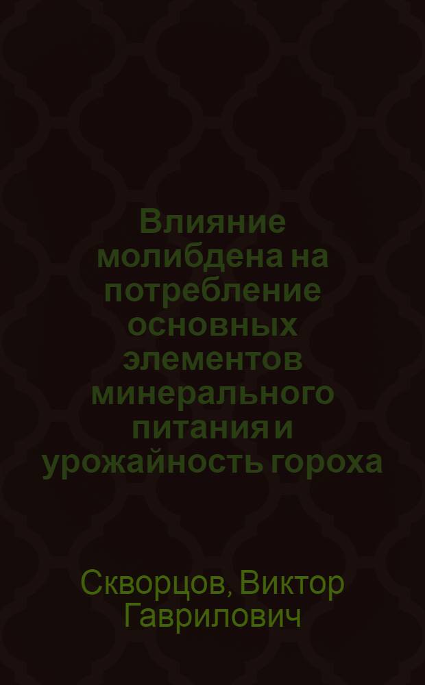 Влияние молибдена на потребление основных элементов минерального питания и урожайность гороха, возделываемого в полевых севооборотах : (Для условий Моск. обл.) : Автореф. дис. на соиск. учен. степени канд. с.-х. наук : (06.01.09)
