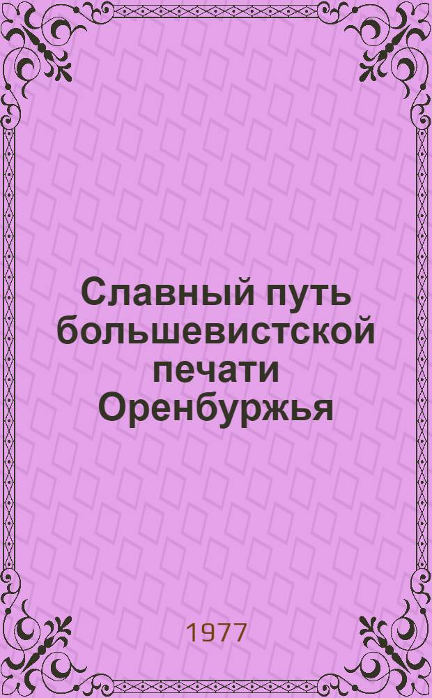 Славный путь большевистской печати Оренбуржья : (Метод. материал в помощь докладчикам, лекторам)