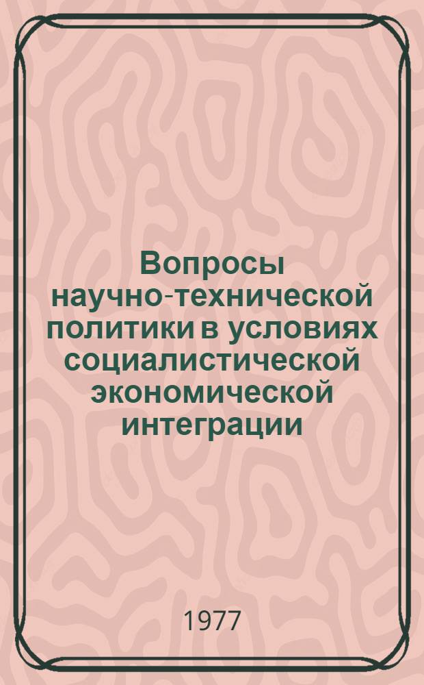 Вопросы научно-технической политики в условиях социалистической экономической интеграции : (Краткий обзор материалов Междунар. коллоквиума ученых и специалистов стран СЭВ. 21-22 дек. 1976 г.)