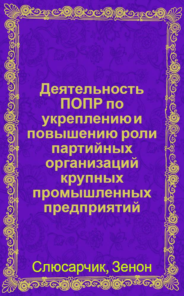 Деятельность ПОПР по укреплению и повышению роли партийных организаций крупных промышленных предприятий : (С учетом опыта КПСС) : Автореф. дис. на соиск. учен. степени канд. ист. наук : (07.00.01)
