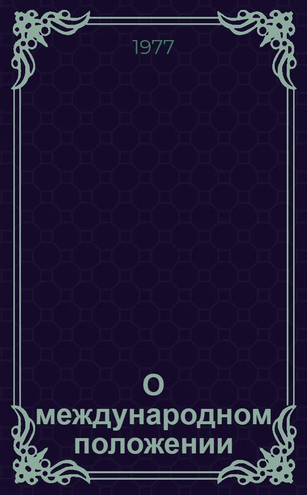О международном положении : (Стеногр. лекции, прочит. 17.05.1977 г.)