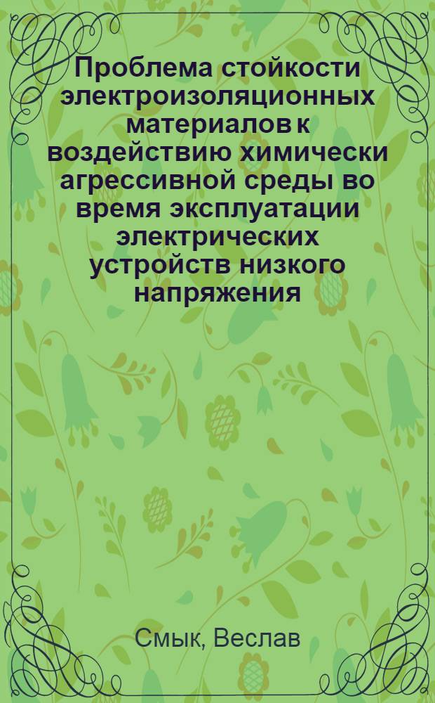 Проблема стойкости электроизоляционных материалов к воздействию химически агрессивной среды во время эксплуатации электрических устройств низкого напряжения : Доц., инж. Веслав Смык