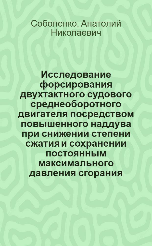Исследование форсирования двухтактного судового среднеоборотного двигателя посредством повышенного наддува при снижении степени сжатия и сохранении постоянным максимального давления сгорания : Автореф. дис. на соиск. учен. степени канд. техн. наук : (05.04.02)