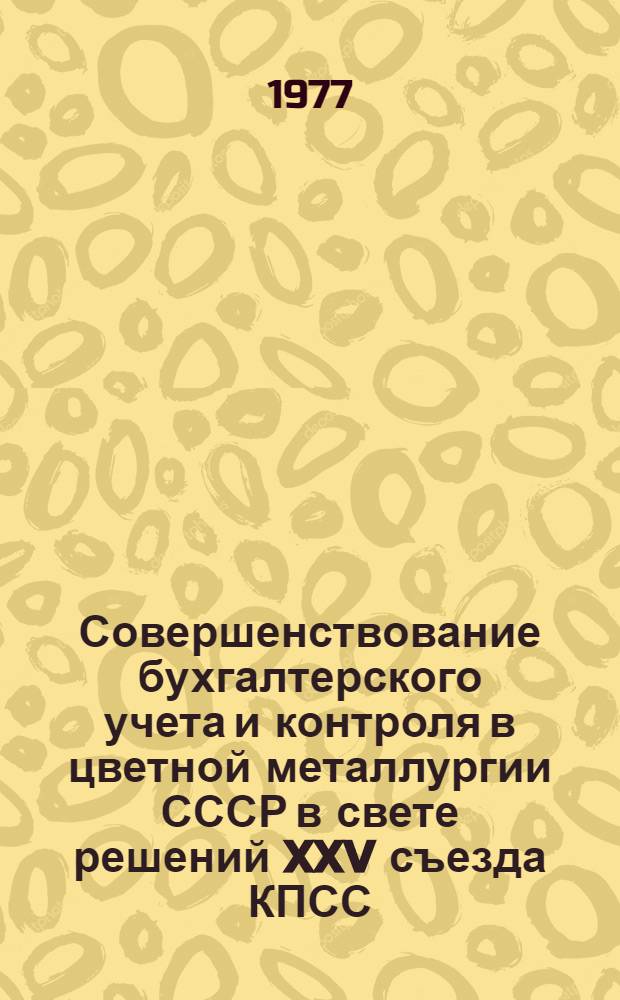 Совершенствование бухгалтерского учета и контроля в цветной металлургии СССР в свете решений XXV съезда КПСС : (Материалы Совещ. гл. бухгалтеров предприятий и организаций МЦМ СССР 16-18 ноября 1976 г. в г. Кентау)