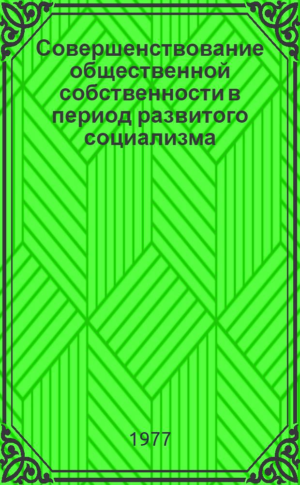 Совершенствование общественной собственности в период развитого социализма : Метод. материал в помощь лектору