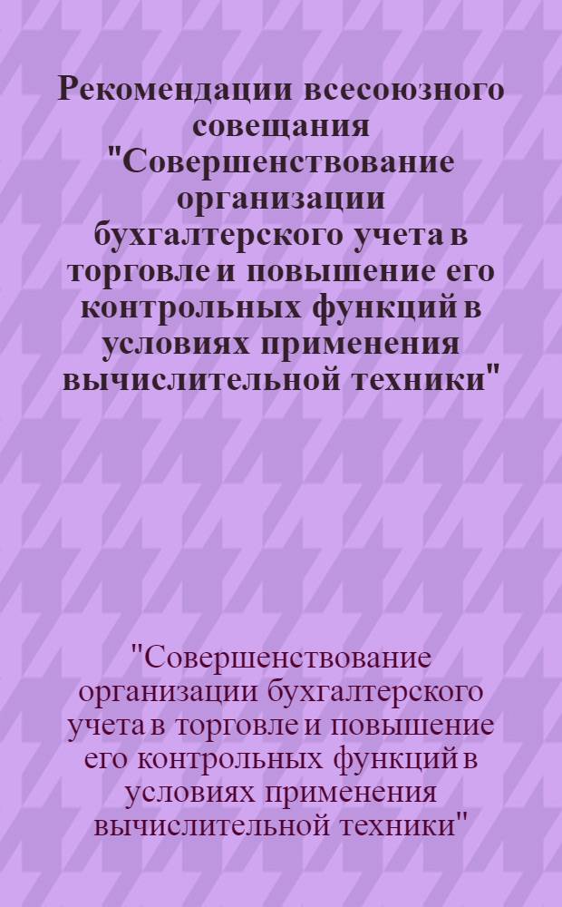 Рекомендации всесоюзного совещания "Совершенствование организации бухгалтерского учета в торговле и повышение его контрольных функций в условиях применения вычислительной техники". (г. Алма-Ата, 15-19 ноября 1976 г.)
