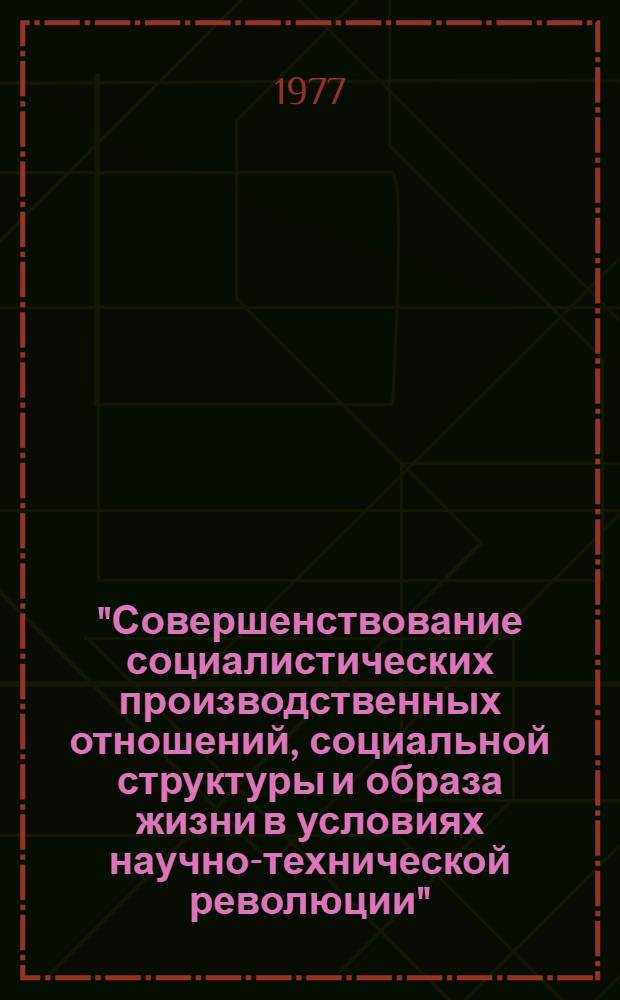 "Совершенствование социалистических производственных отношений, социальной структуры и образа жизни в условиях научно-технической революции" - раздел Комплексной программы научно-технического прогресса и его социально-экономических последствий : Докл.