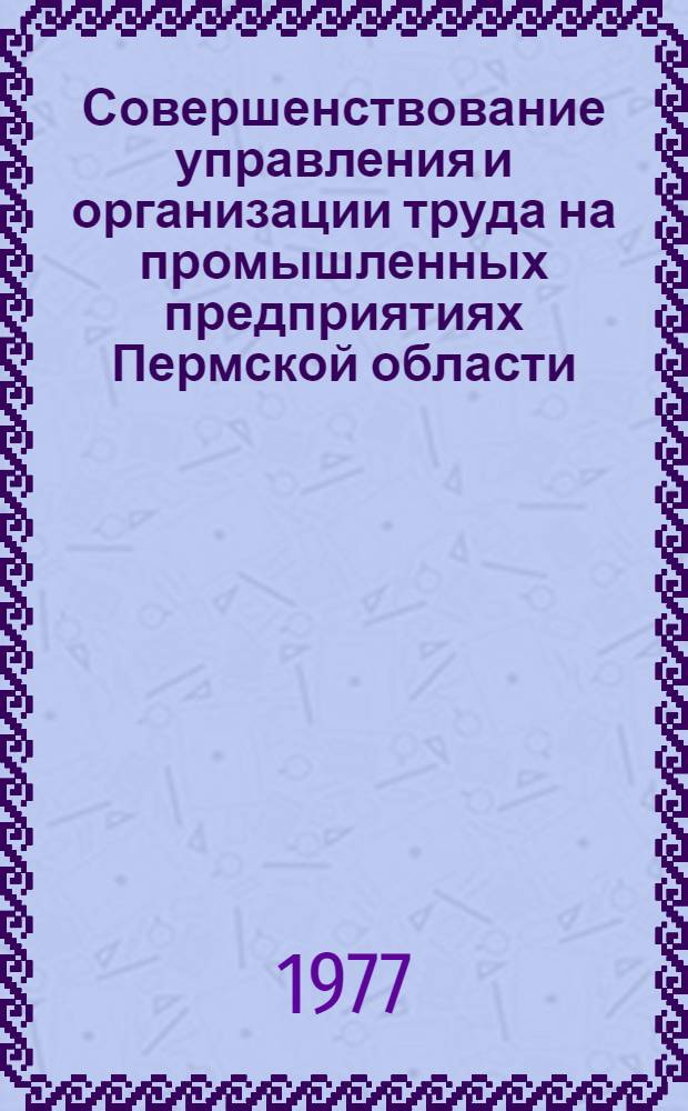 Совершенствование управления и организации труда на промышленных предприятиях Пермской области : Материалы Обл. науч.-техн. конф. 25-26 янв. 1977 г