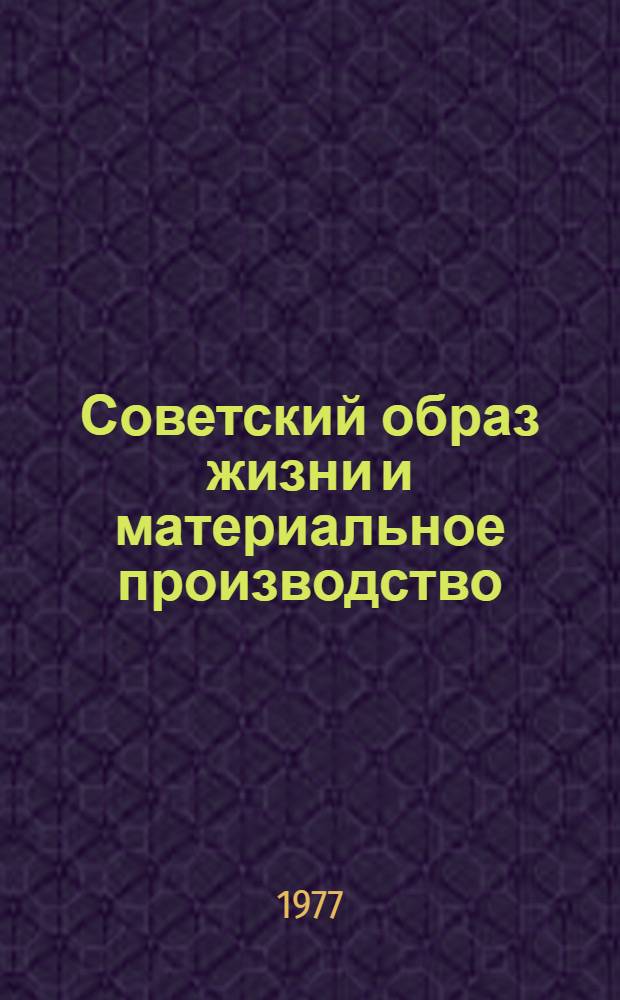 Советский образ жизни и материальное производство : Метод. рекомендации в помощь пропагандистам, лекторам и политинформаторам, изучающим проблему "XXV съезд КПСС о сов. образе жизни и путях его развития"