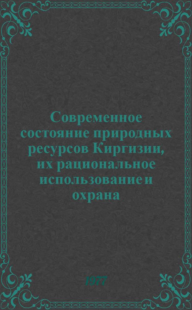 Современное состояние природных ресурсов Киргизии, их рациональное использование и охрана : Сборник статей