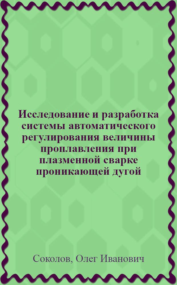 Исследование и разработка системы автоматического регулирования величины проплавления при плазменной сварке проникающей дугой : Автореф. дис. на соиск. учен. степени к. т. н