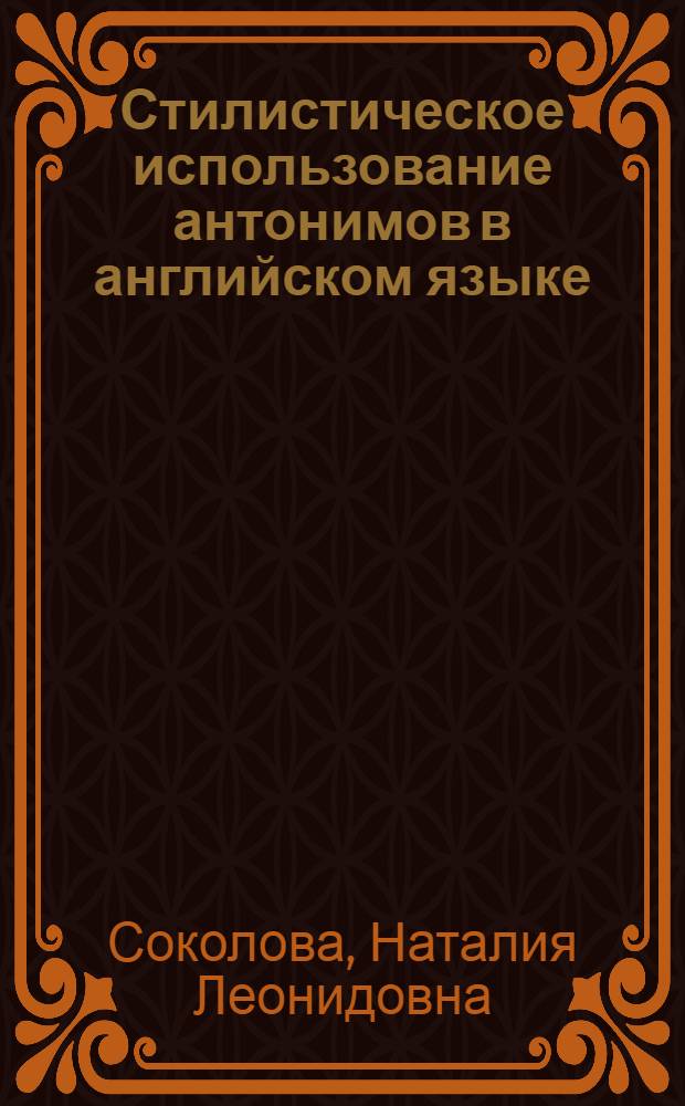Стилистическое использование антонимов в английском языке : Автореф. дис. на соиск. учен. степени канд. филол. наук : (10.02.04)